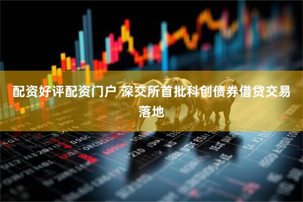配资好评配资门户 深交所首批科创债券借贷交易落地