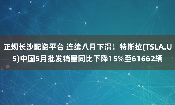 正规长沙配资平台 连续八月下滑！特斯拉(TSLA.US)中国5月批发销量同比下降15%至61662辆
