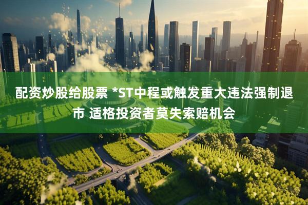 配资炒股给股票 *ST中程或触发重大违法强制退市 适格投资者莫失索赔机会