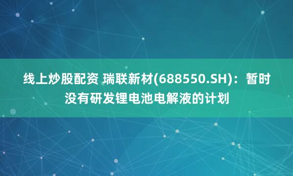 线上炒股配资 瑞联新材(688550.SH)：暂时没有研发锂电池电解液的计划