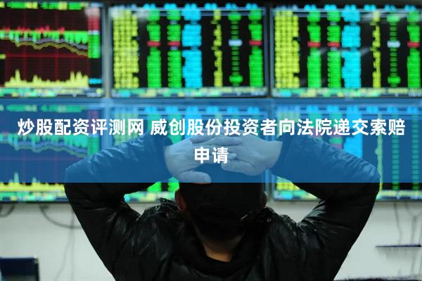 炒股配资评测网 威创股份投资者向法院递交索赔申请