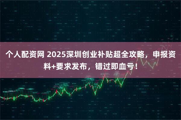 个人配资网 2025深圳创业补贴超全攻略，申报资料+要求发布，错过即血亏！