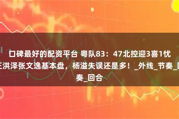 口碑最好的配资平台 粤队83：47北控迎3喜1忧！王洪泽张文逸基本盘，杨溢失误还是多！_外线_节奏_回合