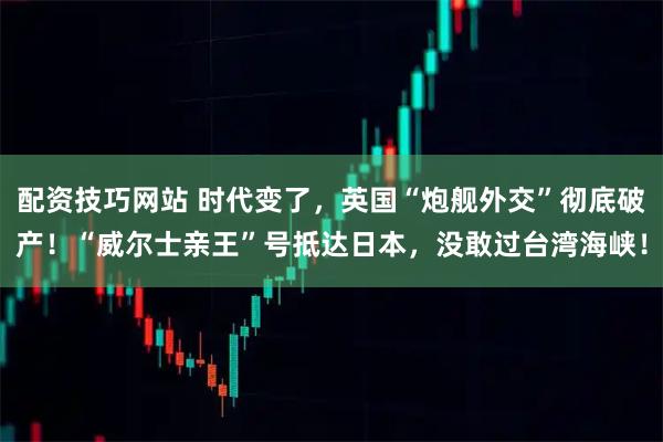 配资技巧网站 时代变了，英国“炮舰外交”彻底破产！“威尔士亲王”号抵达日本，没敢过台湾海峡！