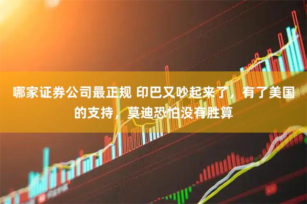 哪家证券公司最正规 印巴又吵起来了，有了美国的支持，莫迪恐怕没有胜算