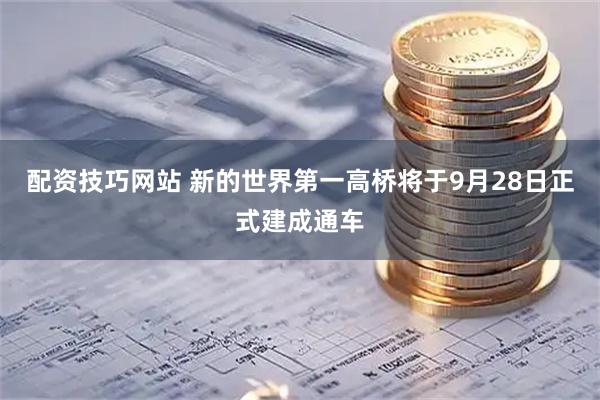 配资技巧网站 新的世界第一高桥将于9月28日正式建成通车